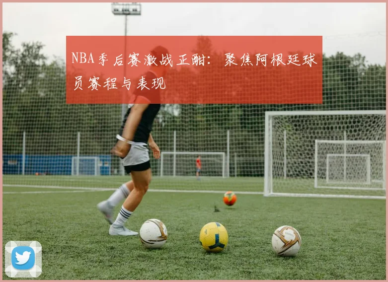NBA季后赛激战正酣：聚焦阿根廷球员赛程与表现