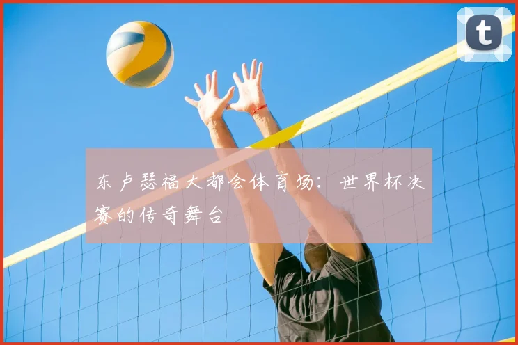 东卢瑟福大都会体育场：世界杯决赛的传奇舞台