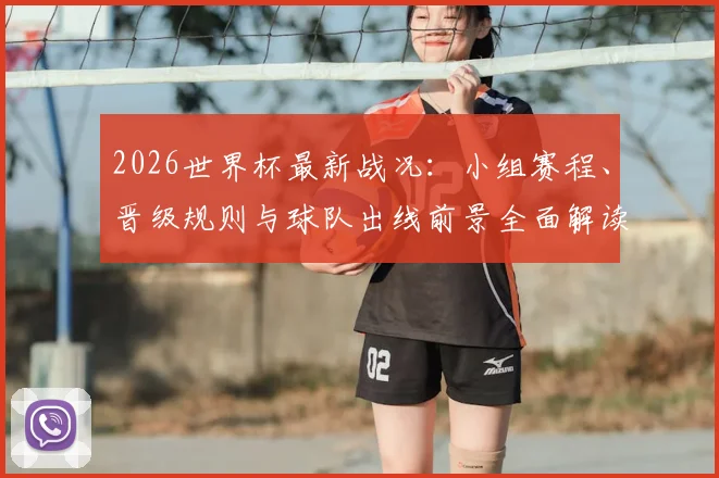 2026世界杯最新战况：小组赛程、晋级规则与球队出线前景全面解读