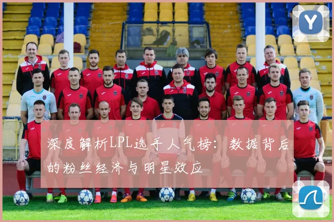 深度解析LPL选手人气榜：数据背后的粉丝经济与明星效应