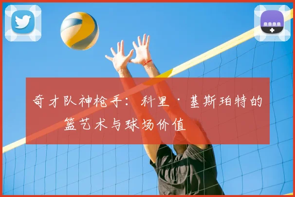 奇才队神枪手：科里·基斯珀特的投篮艺术与球场价值
