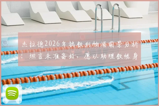 杰拉德2026年执教利物浦前景分析：坦言未准备好，愿以助理教练身份回归，名宿回归模式探讨
