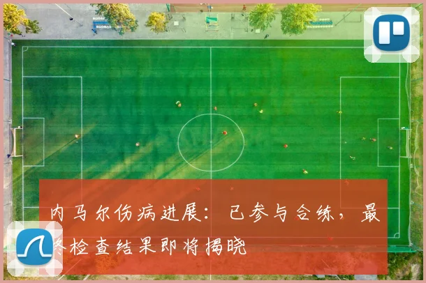 内马尔伤病进展：已参与合练，最终检查结果即将揭晓