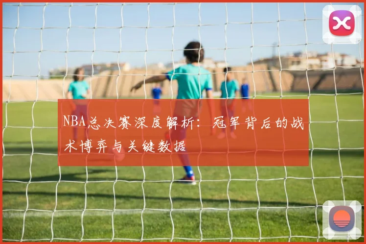 NBA总决赛深度解析：冠军背后的战术博弈与关键数据
