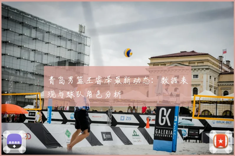 青岛男篮王睿泽最新动态：数据表现与球队角色分析