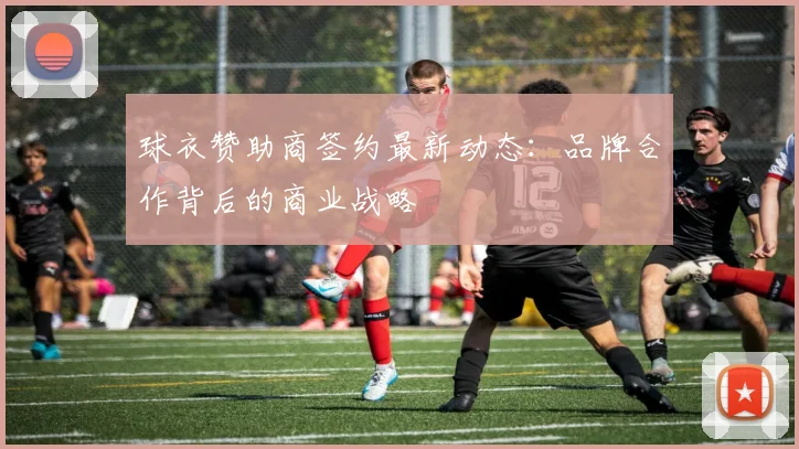 球衣赞助商签约最新动态：品牌合作背后的商业战略