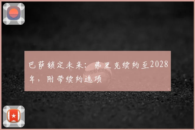 巴萨锁定未来：弗里克续约至2028年，附带续约选项