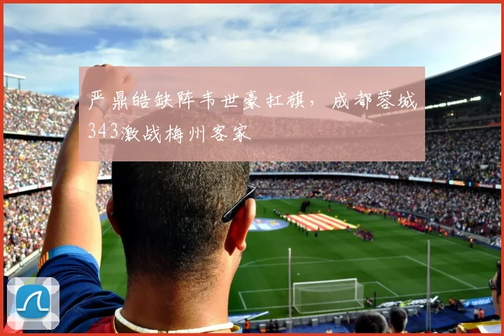 严鼎皓缺阵韦世豪扛旗，成都蓉城343激战梅州客家