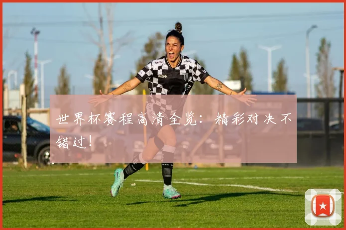 世界杯赛程高清全览：精彩对决不错过！