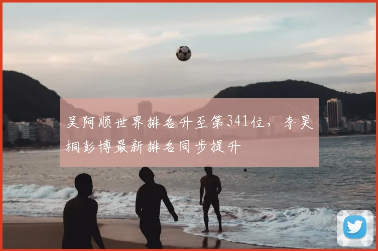 吴阿顺世界排名升至第341位，李昊桐彭博最新排名同步提升