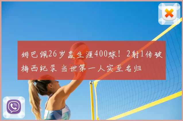 姆巴佩26岁轰生涯400球！2射1传破梅西纪录 当世第一人实至名归