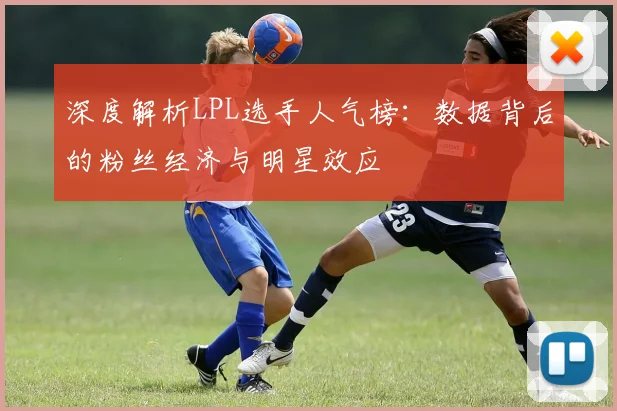 深度解析LPL选手人气榜：数据背后的粉丝经济与明星效应