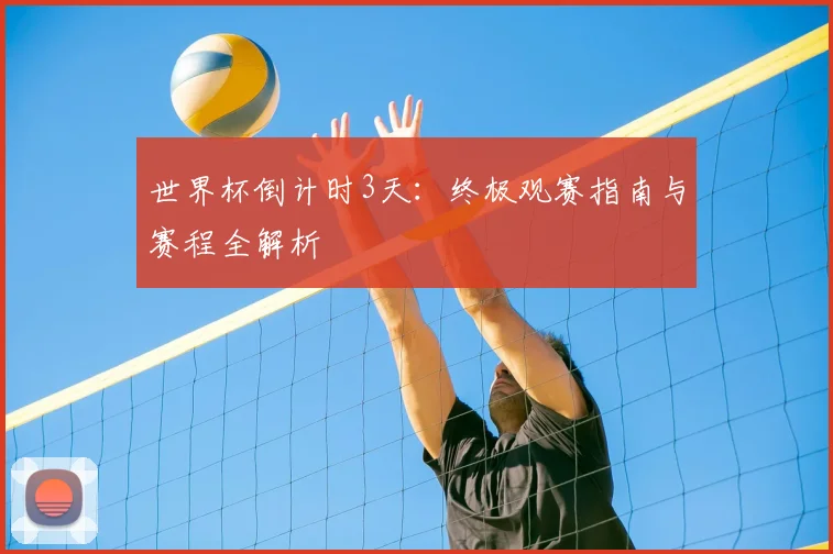 世界杯倒计时3天:终极观赛指南与赛程全解析