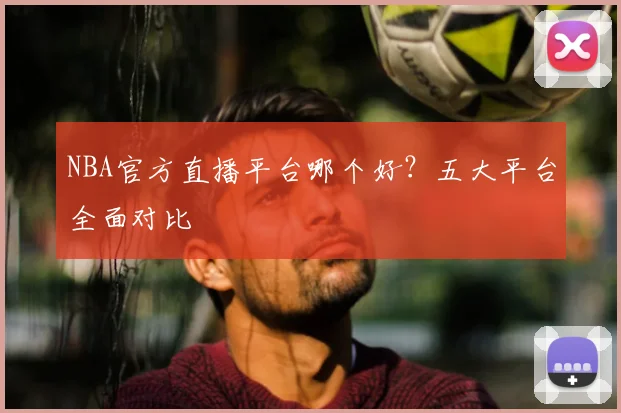 NBA官方直播平台哪个好？五大平台全面对比