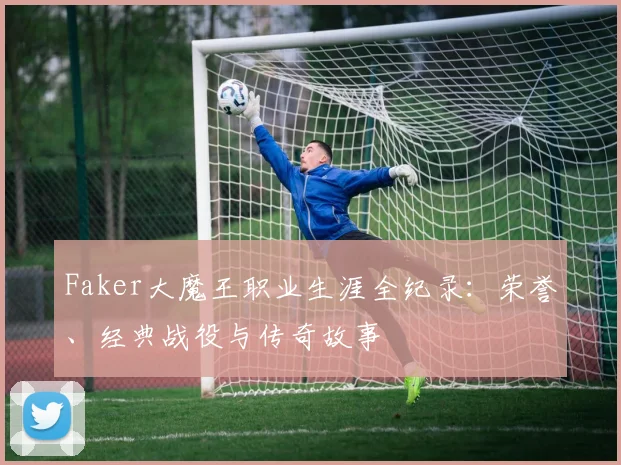 Faker大魔王职业生涯全纪录：荣誉、经典战役与传奇故事