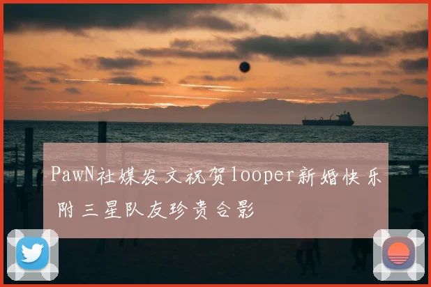 PawN社媒发文祝贺looper新婚快乐 附三星队友珍贵合影