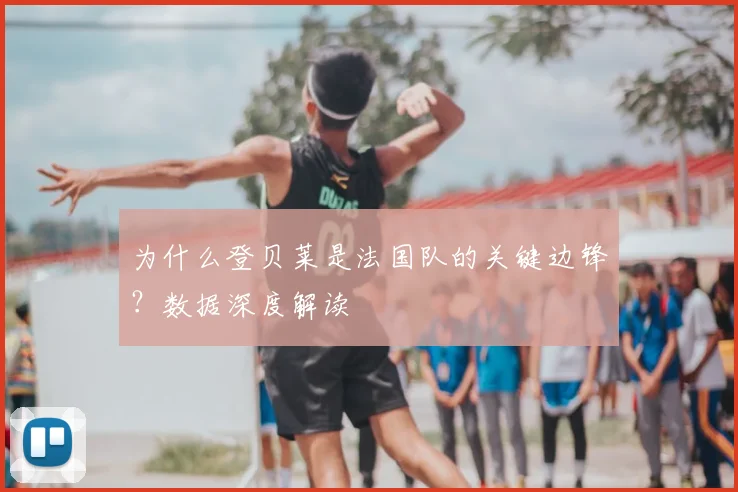 为什么登贝莱是法国队的关键边锋？数据深度解读