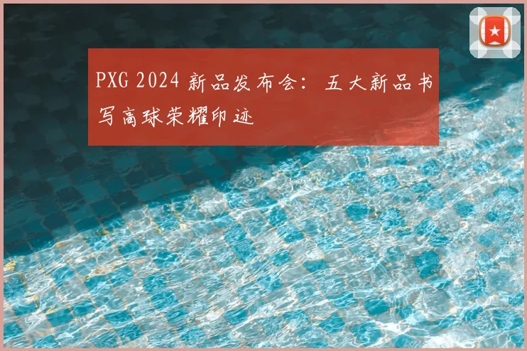 PXG 2024 新品发布会：五大新品书写高球荣耀印迹