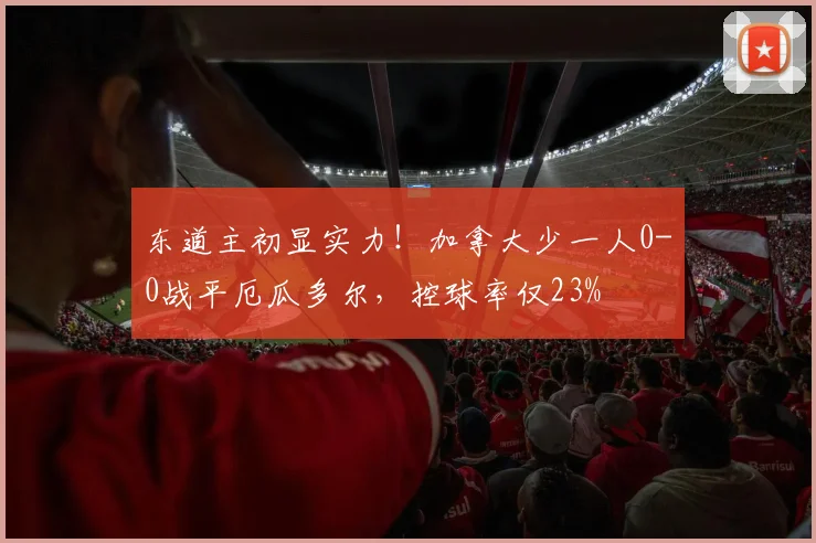东道主初显实力！加拿大少一人0-0战平厄瓜多尔，控球率仅23%