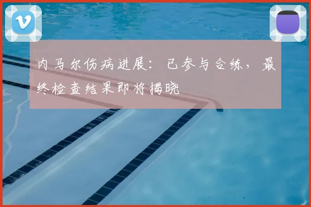 内马尔伤病进展:已参与合练,最终检查结果即将揭晓