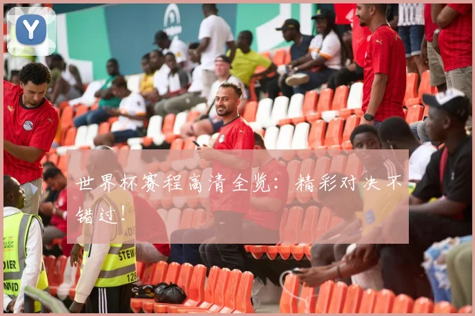 世界杯赛程高清全览：精彩对决不错过！