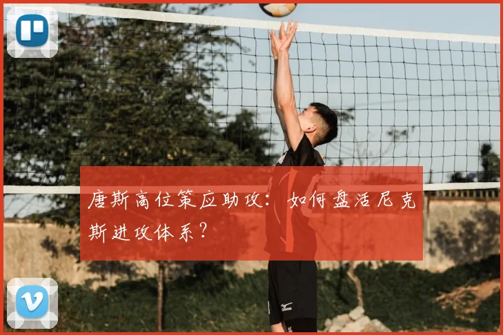 唐斯高位策应助攻：如何盘活尼克斯进攻体系？