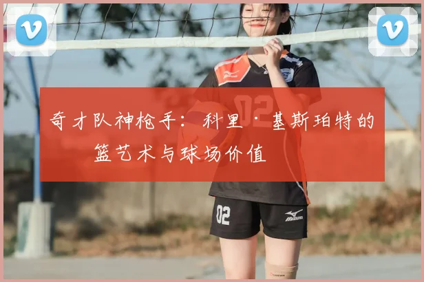 奇才队神枪手：科里·基斯珀特的投篮艺术与球场价值