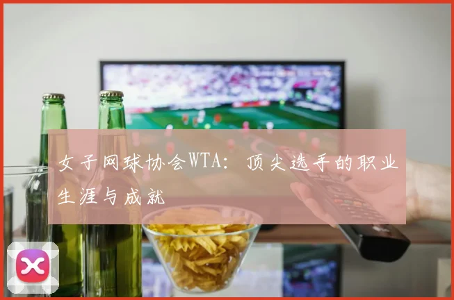 女子网球协会WTA：顶尖选手的职业生涯与成就