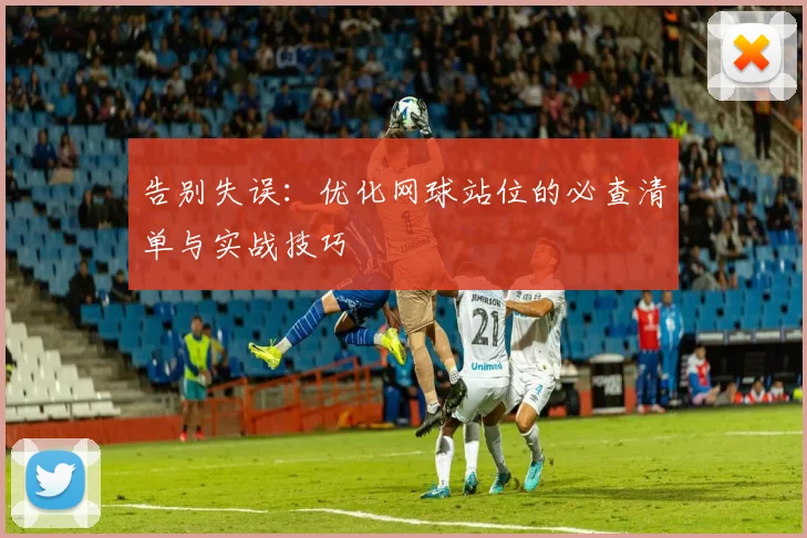 告别失误：优化网球站位的必查清单与实战技巧
