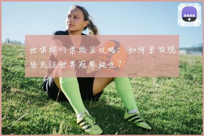 世俱杯门票购买攻略：如何亲临现场见证世界冠军诞生？