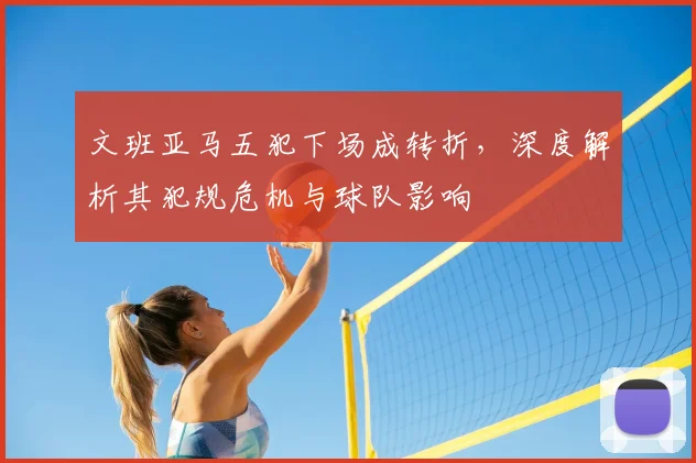 文班亚马五犯下场成转折，深度解析其犯规危机与球队影响