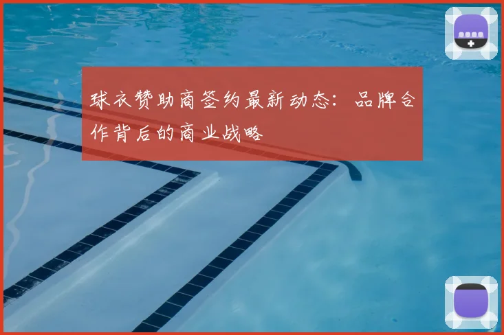 球衣赞助商签约最新动态：品牌合作背后的商业战略