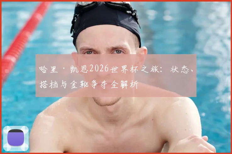 哈里·凯恩2026世界杯之旅：状态、搭档与金靴争夺全解析